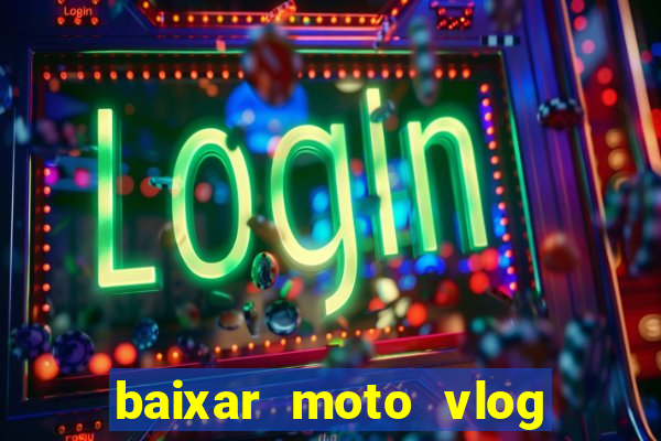 baixar moto vlog brasil dinheiro infinito